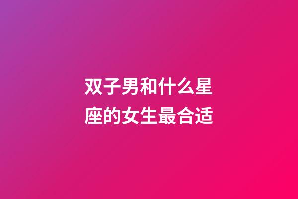 双子男和什么星座的女生最合适-第1张-星座运势-玄机派