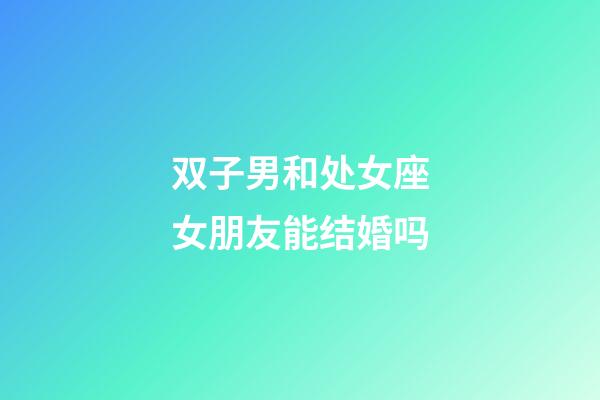 双子男和处女座女朋友能结婚吗-第1张-星座运势-玄机派
