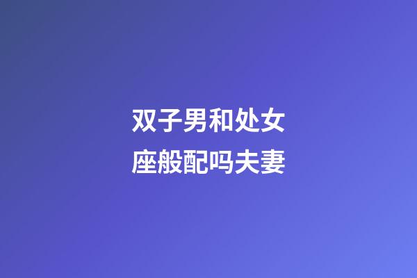 双子男和处女座般配吗夫妻-第1张-星座运势-玄机派