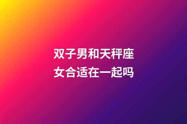 双子男和天秤座女合适在一起吗-第1张-星座运势-玄机派