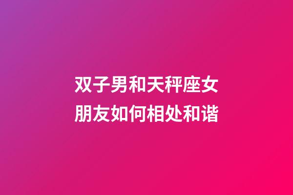 双子男和天秤座女朋友如何相处和谐-第1张-星座运势-玄机派