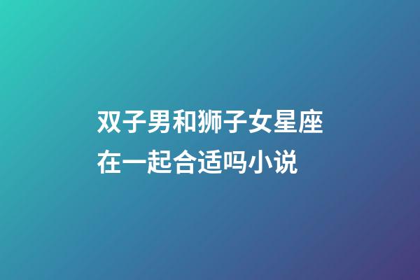 双子男和狮子女星座在一起合适吗小说-第1张-星座运势-玄机派