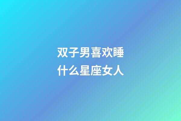 双子男喜欢睡什么星座女人-第1张-星座运势-玄机派