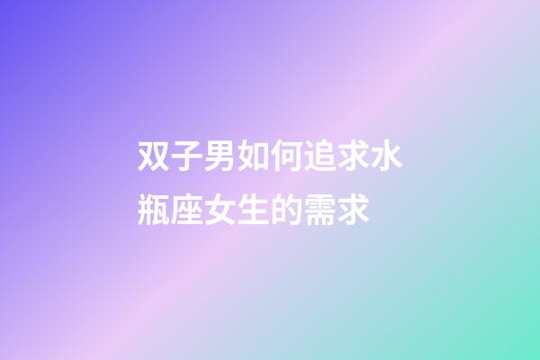 双子男如何追求水瓶座女生的需求-第1张-星座运势-玄机派