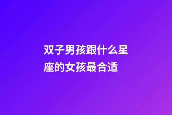 双子男孩跟什么星座的女孩最合适-第1张-星座运势-玄机派