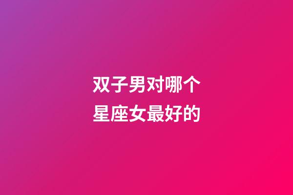 双子男对哪个星座女最好的-第1张-星座运势-玄机派