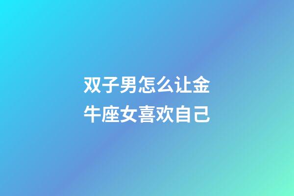 双子男怎么让金牛座女喜欢自己-第1张-星座运势-玄机派