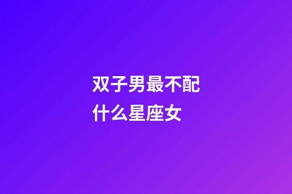 双子男最不配什么星座女-第1张-星座运势-玄机派