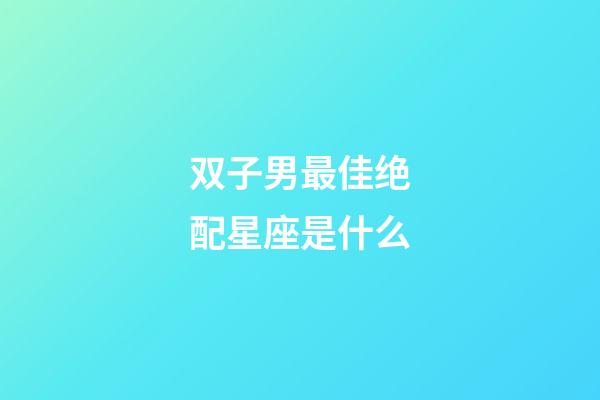 双子男最佳绝配星座是什么-第1张-星座运势-玄机派