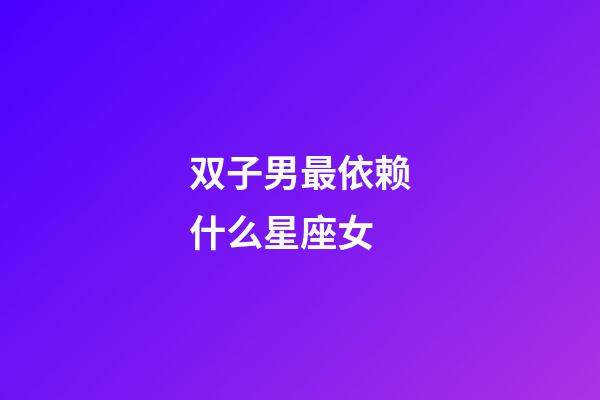 双子男最依赖什么星座女-第1张-星座运势-玄机派