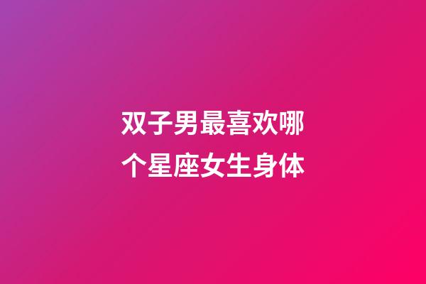双子男最喜欢哪个星座女生身体-第1张-星座运势-玄机派