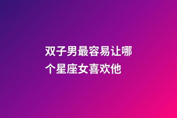 双子男最容易让哪个星座女喜欢他-第1张-星座运势-玄机派