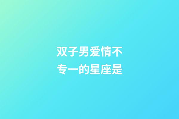 双子男爱情不专一的星座是-第1张-星座运势-玄机派