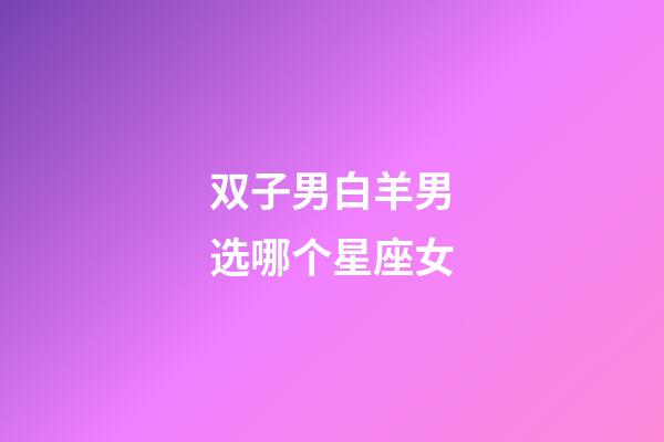 双子男白羊男选哪个星座女-第1张-星座运势-玄机派