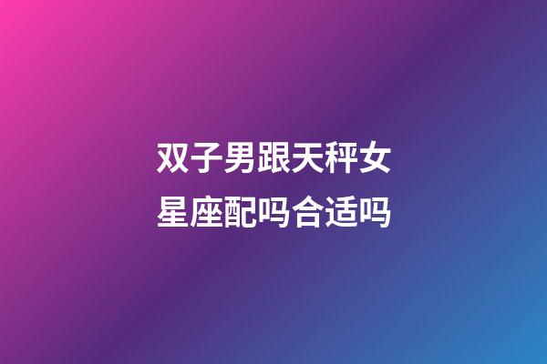 双子男跟天秤女星座配吗合适吗-第1张-星座运势-玄机派