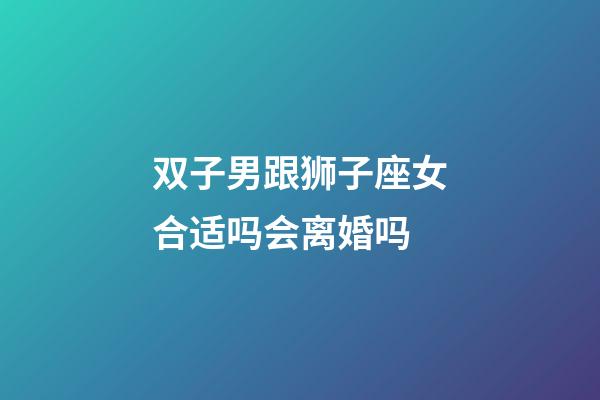 双子男跟狮子座女合适吗会离婚吗-第1张-星座运势-玄机派