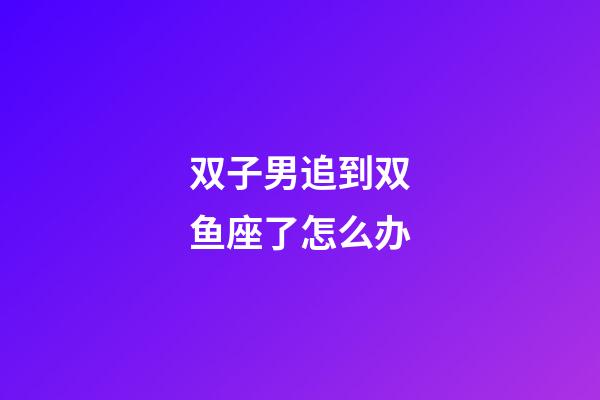 双子男追到双鱼座了怎么办-第1张-星座运势-玄机派