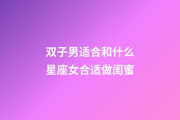 双子男适合和什么星座女合适做闺蜜-第1张-星座运势-玄机派