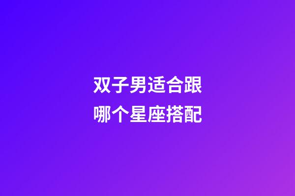 双子男适合跟哪个星座搭配-第1张-星座运势-玄机派