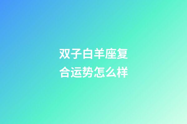 双子白羊座复合运势怎么样-第1张-星座运势-玄机派