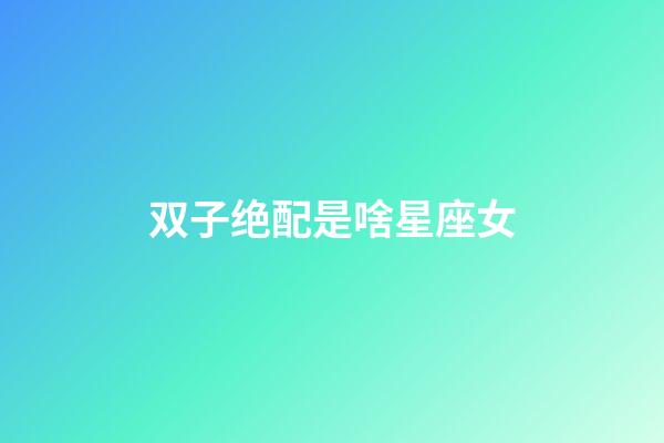 双子绝配是啥星座女-第1张-星座运势-玄机派