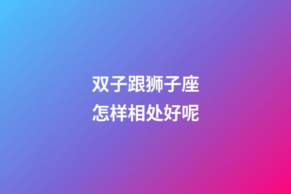 双子跟狮子座怎样相处好呢-第1张-星座运势-玄机派