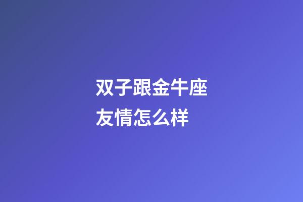 双子跟金牛座友情怎么样-第1张-星座运势-玄机派