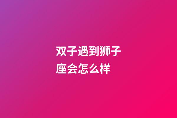 双子遇到狮子座会怎么样