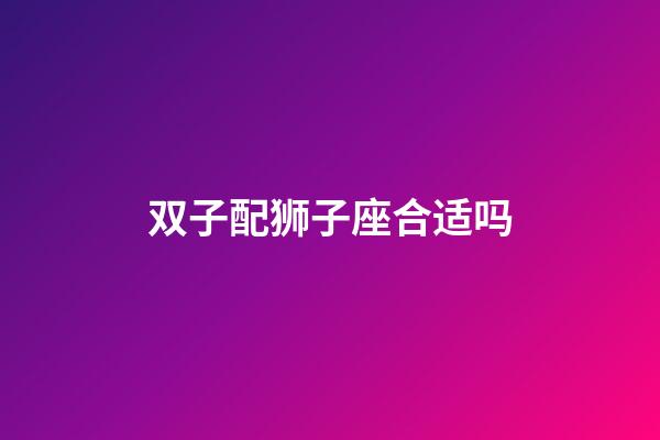 双子配狮子座合适吗-第1张-星座运势-玄机派