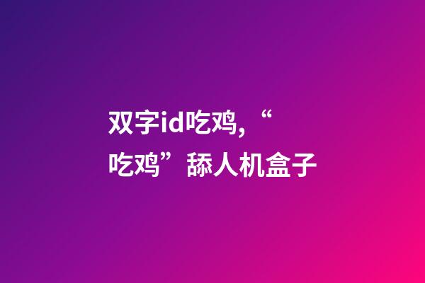 双字id吃鸡,“吃鸡”舔人机盒子-第1张-观点-玄机派