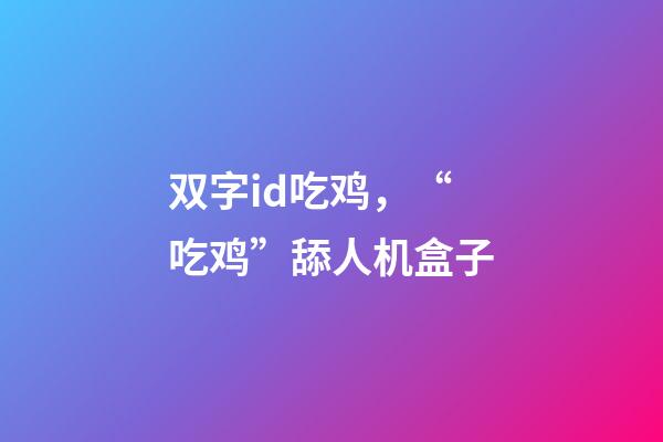双字id吃鸡，“吃鸡”舔人机盒子-第1张-观点-玄机派