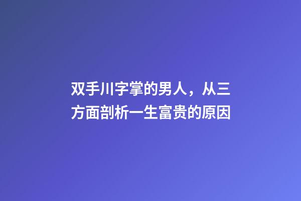 双手川字掌的男人，从三方面剖析一生富贵的原因