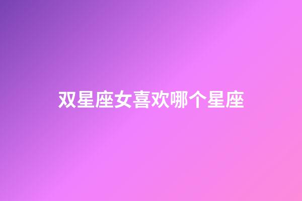 双星座女喜欢哪个星座-第1张-星座运势-玄机派