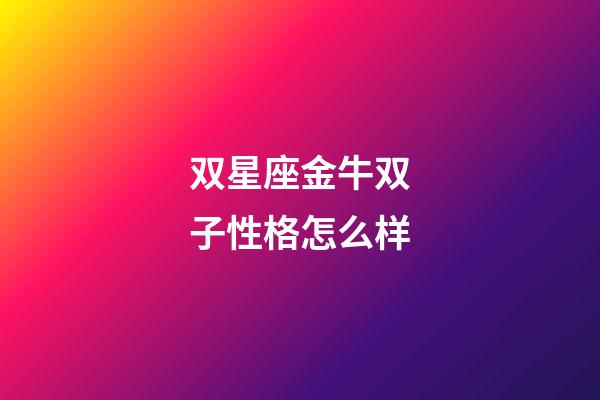 双星座金牛双子性格怎么样-第1张-星座运势-玄机派