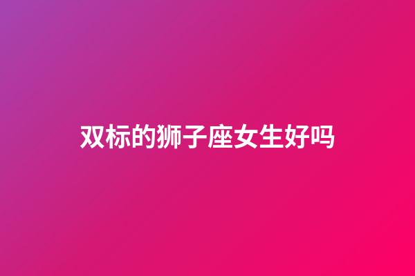 双标的狮子座女生好吗-第1张-星座运势-玄机派