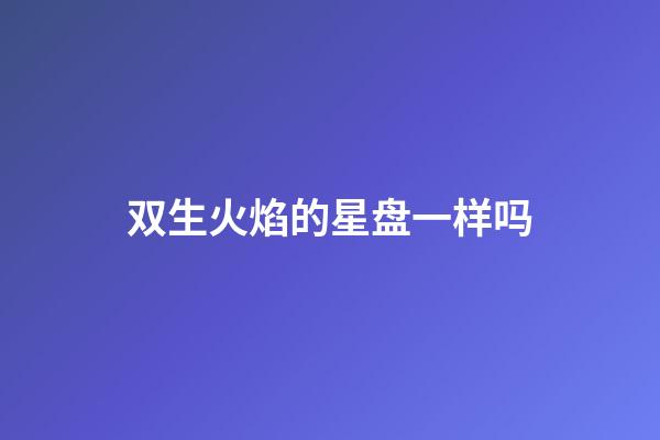双生火焰的星盘一样吗-第1张-星座运势-玄机派