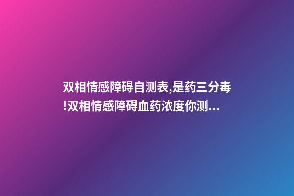 双相情感障碍自测表,是药三分毒!双相情感障碍血药浓度你测过了吗-第1张-观点-玄机派