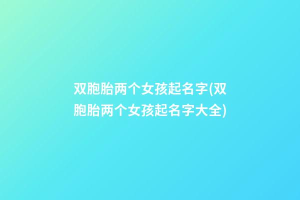 双胞胎两个女孩起名字(双胞胎两个女孩起名字大全)