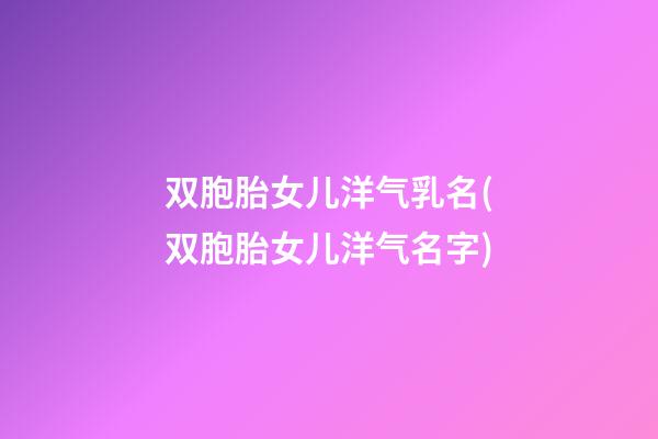 双胞胎女儿洋气乳名(双胞胎女儿洋气名字)