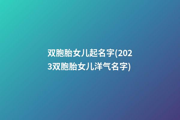双胞胎女儿起名字(2023双胞胎女儿洋气名字)