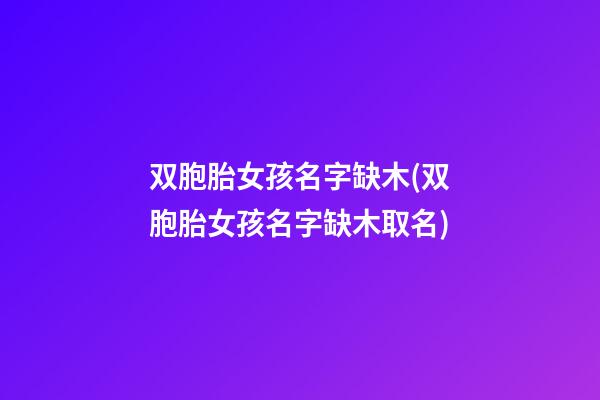 双胞胎女孩名字缺木(双胞胎女孩名字缺木取名)