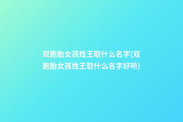 双胞胎女孩姓王取什么名字(双胞胎女孩姓王取什么名字好听)