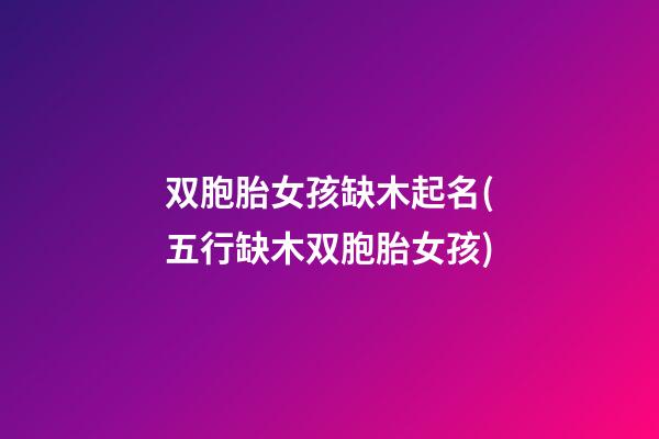 双胞胎女孩缺木起名(五行缺木双胞胎女孩)