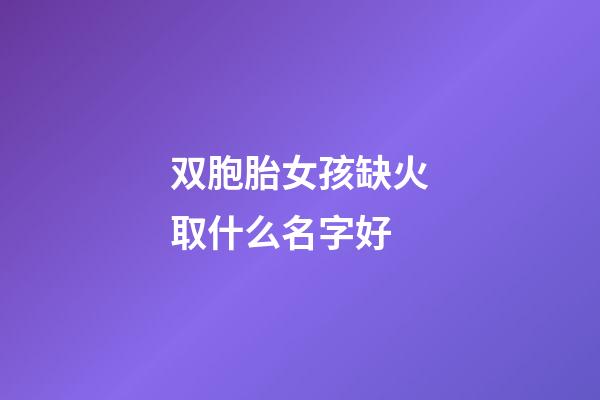 双胞胎女孩缺火取什么名字好(双胞胎属火的名字)-第1张-女孩起名-玄机派