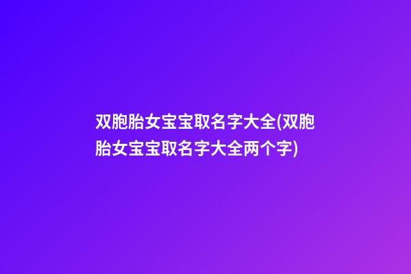 双胞胎女宝宝取名字大全(双胞胎女宝宝取名字大全两个字)