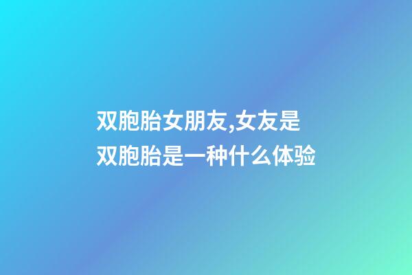 双胞胎女朋友,女友是双胞胎是一种什么体验-第1张-观点-玄机派