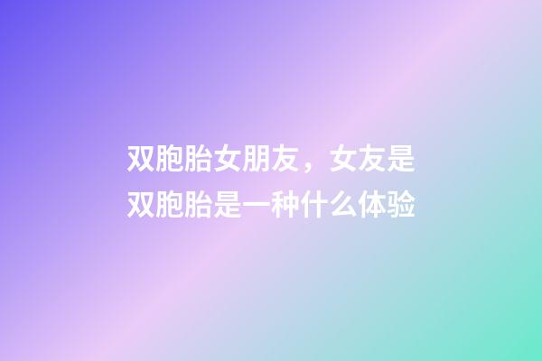 双胞胎女朋友，女友是双胞胎是一种什么体验-第1张-观点-玄机派