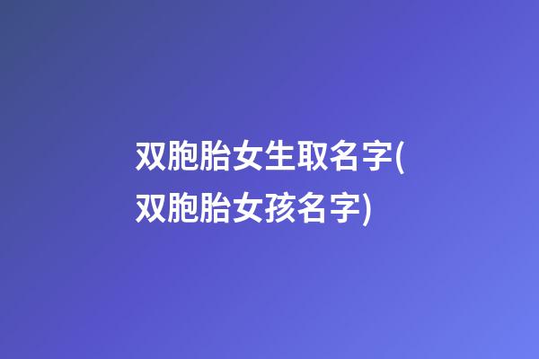 双胞胎女生取名字(双胞胎女孩名字)