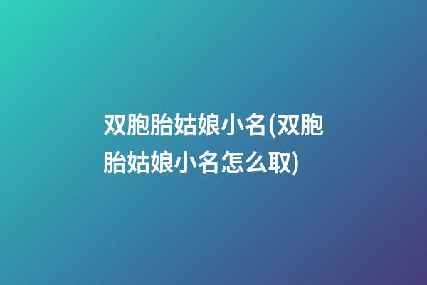 双胞胎姑娘小名(双胞胎姑娘小名怎么取)