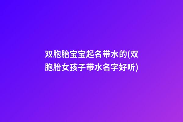 双胞胎宝宝起名带水的(双胞胎女孩子带水名字好听)